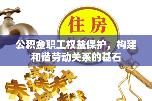 若尔盖公积金职工权益保护，构建和谐劳动关系的基石