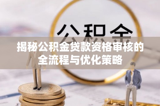 若尔盖揭秘公积金贷款资格审核的全流程与优化策略