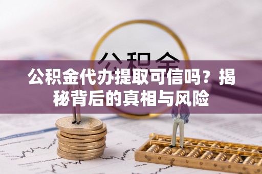 若尔盖公积金代办提取可信吗？揭秘背后的真相与风险