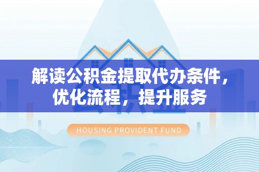 若尔盖解读公积金提取代办条件，优化流程，提升服务