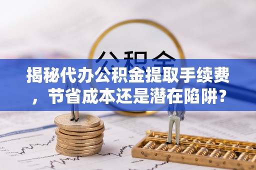 若尔盖揭秘代办公积金提取手续费，节省成本还是潜在陷阱？