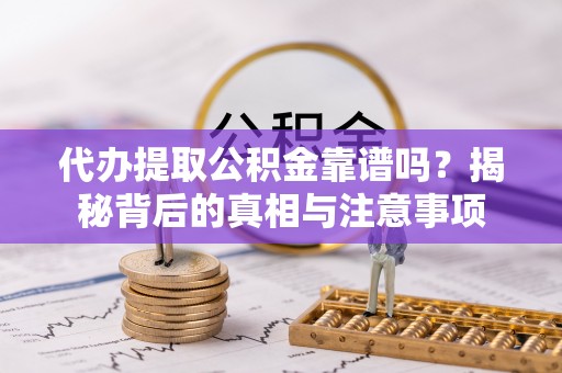若尔盖代办提取公积金靠谱吗？揭秘背后的真相与注意事项