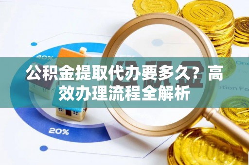 若尔盖公积金提取代办要多久？高效办理流程全解析