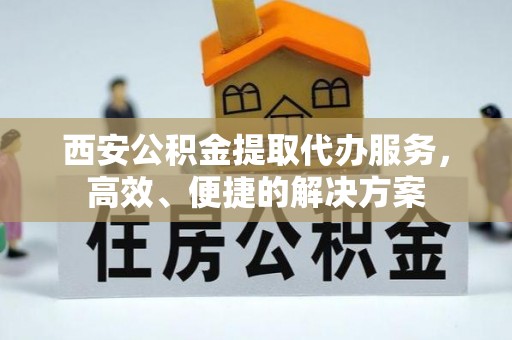 若尔盖西安公积金提取代办服务，高效、便捷的解决方案