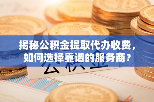 若尔盖揭秘公积金提取代办收费，如何选择靠谱的服务商？