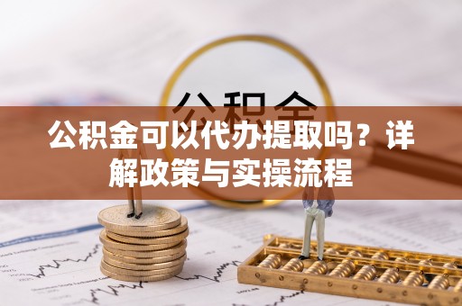 若尔盖公积金可以代办提取吗？详解政策与实操流程