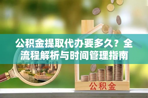 若尔盖公积金提取代办要多久？全流程解析与时间管理指南