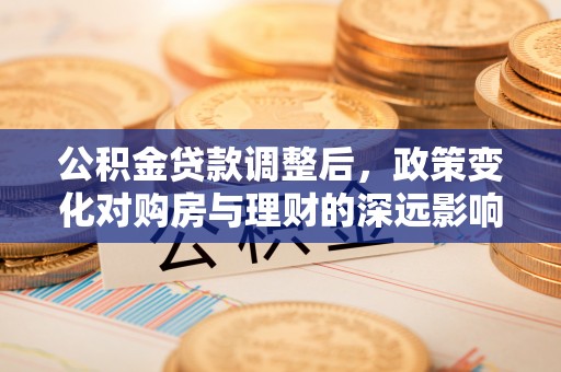 若尔盖公积金贷款调整后，政策变化对购房与理财的深远影响