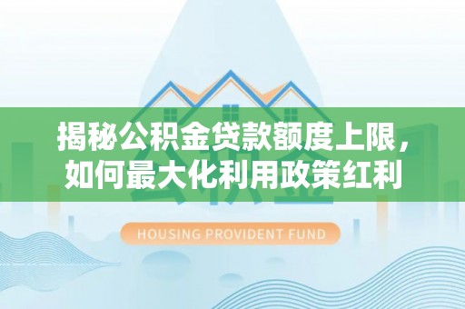 若尔盖揭秘公积金贷款额度上限，如何最大化利用政策红利