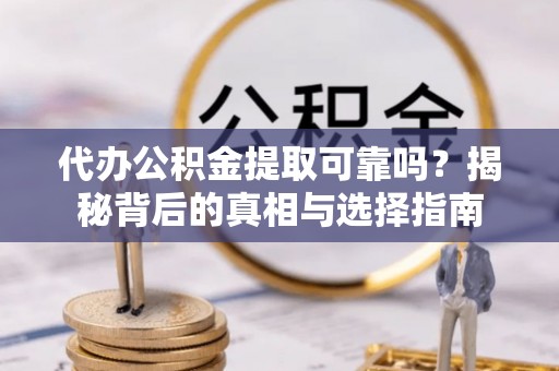 若尔盖代办公积金提取可靠吗？揭秘背后的真相与选择指南