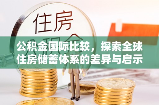 若尔盖公积金国际比较，探索全球住房储蓄体系的差异与启示