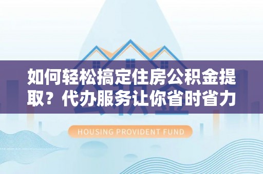 若尔盖如何轻松搞定住房公积金提取？代办服务让你省时省力