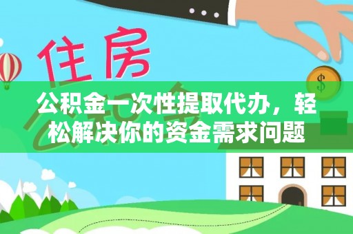 若尔盖公积金一次性提取代办，轻松解决你的资金需求问题