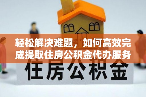 若尔盖轻松解决难题，如何高效完成提取住房公积金代办服务