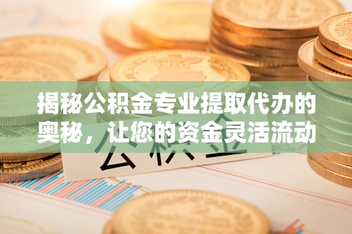 若尔盖揭秘公积金专业提取代办的奥秘，让您的资金灵活流动