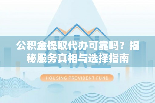 若尔盖公积金提取代办可靠吗？揭秘服务真相与选择指南