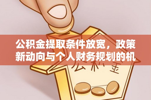 若尔盖公积金提取条件放宽，政策新动向与个人财务规划的机遇