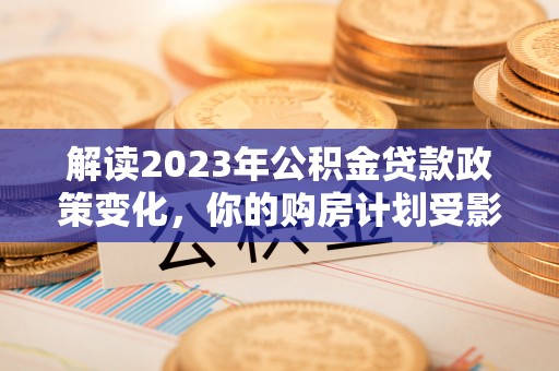 若尔盖解读2023年公积金贷款政策变化，你的购房计划受影响了吗？