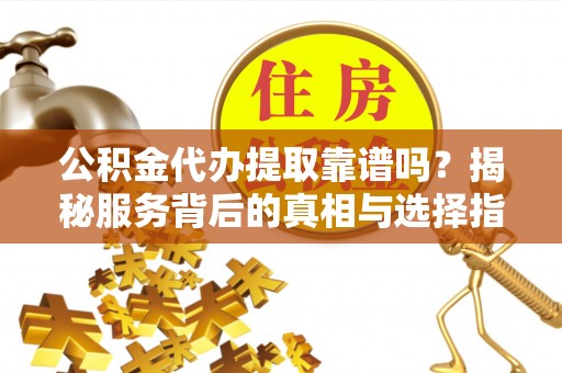 若尔盖公积金代办提取靠谱吗？揭秘服务背后的真相与选择指南