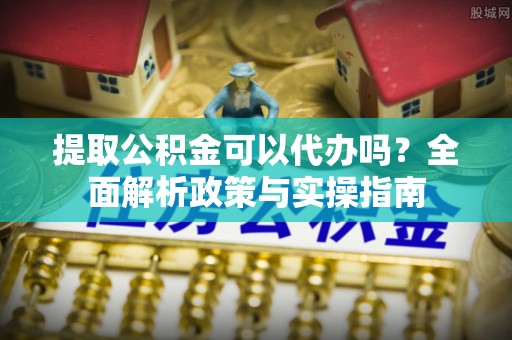 若尔盖提取公积金可以代办吗？全面解析政策与实操指南