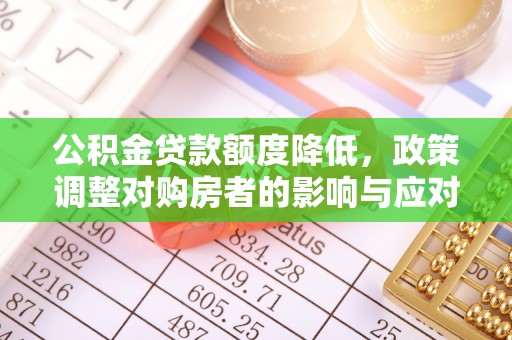 若尔盖公积金贷款额度降低，政策调整对购房者的影响与应对策略