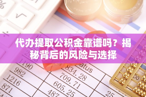若尔盖代办提取公积金靠谱吗？揭秘背后的风险与选择