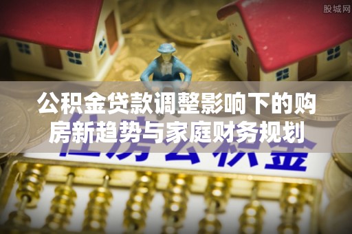 若尔盖公积金贷款调整影响下的购房新趋势与家庭财务规划