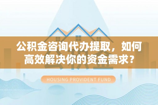 若尔盖公积金咨询代办提取，如何高效解决你的资金需求？