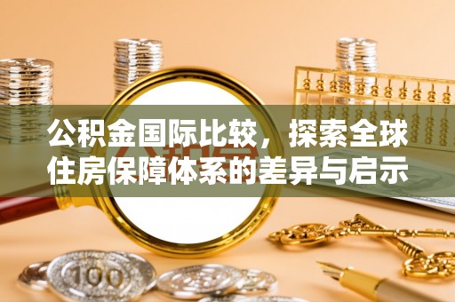 若尔盖公积金国际比较，探索全球住房保障体系的差异与启示