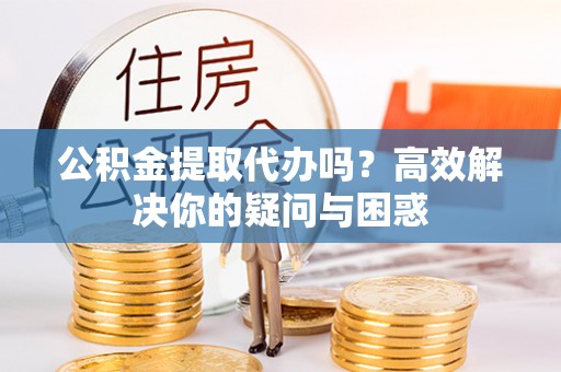 若尔盖公积金提取代办吗？高效解决你的疑问与困惑