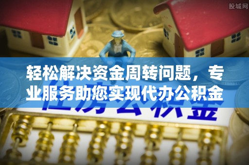 若尔盖轻松解决资金周转问题，专业服务助您实现代办公积金提取