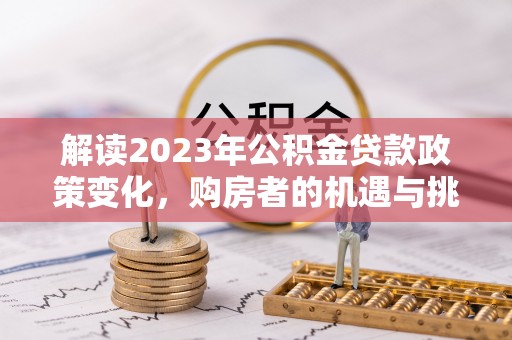 若尔盖解读2023年公积金贷款政策变化，购房者的机遇与挑战