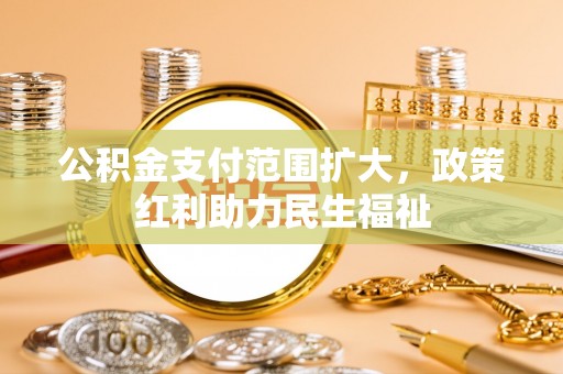 若尔盖公积金支付范围扩大，政策红利助力民生福祉