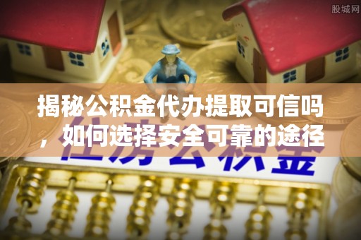 若尔盖揭秘公积金代办提取可信吗，如何选择安全可靠的途径