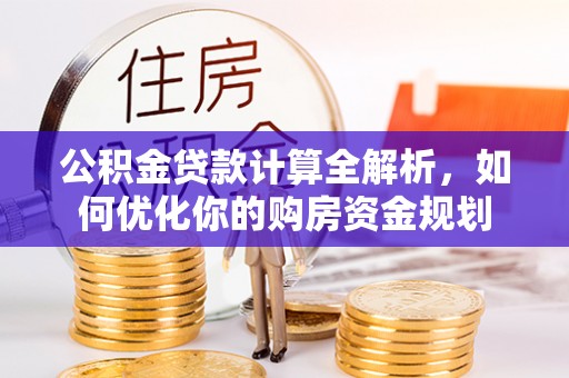 若尔盖公积金贷款计算全解析，如何优化你的购房资金规划