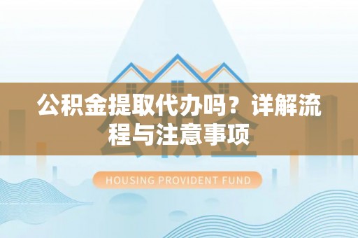 若尔盖公积金提取代办吗？详解流程与注意事项