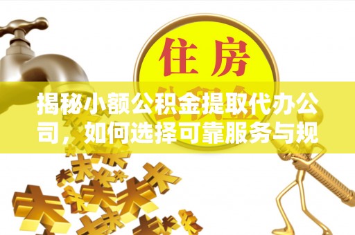 若尔盖揭秘小额公积金提取代办公司，如何选择可靠服务与规避风险