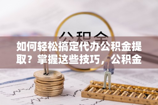 若尔盖如何轻松搞定代办公积金提取？掌握这些技巧，公积金到手不是梦！