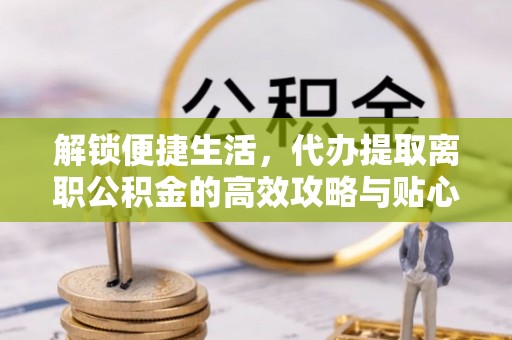 若尔盖解锁便捷生活，代办提取离职公积金的高效攻略与贴心建议