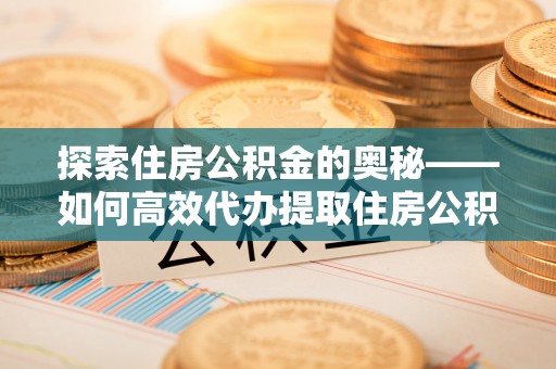 若尔盖探索住房公积金的奥秘——如何高效代办提取住房公积金