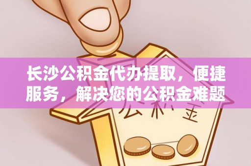 若尔盖长沙公积金代办提取，便捷服务，解决您的公积金难题