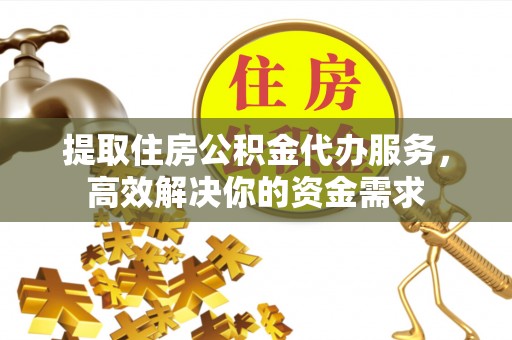若尔盖提取住房公积金代办服务，高效解决你的资金需求