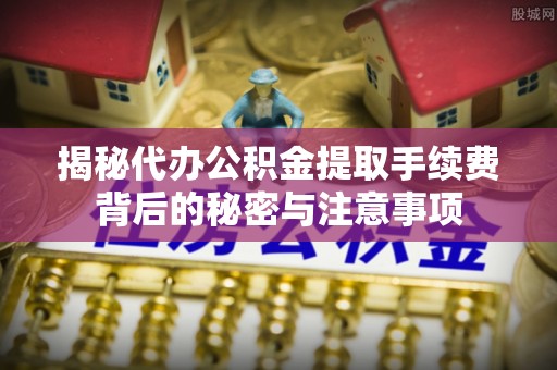 若尔盖揭秘代办公积金提取手续费背后的秘密与注意事项