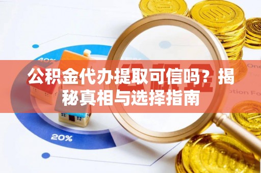 若尔盖公积金代办提取可信吗？揭秘真相与选择指南