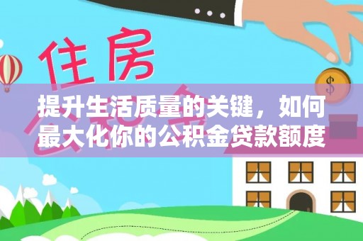 若尔盖提升生活质量的关键，如何最大化你的公积金贷款额度
