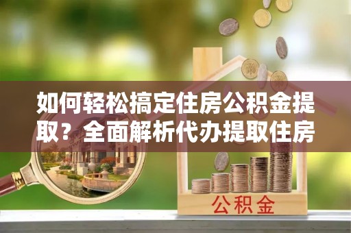 若尔盖如何轻松搞定住房公积金提取？全面解析代办提取住房公积金流程