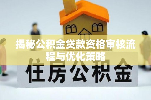 若尔盖揭秘公积金贷款资格审核流程与优化策略