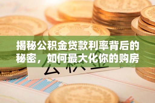 若尔盖揭秘公积金贷款利率背后的秘密，如何最大化你的购房优势