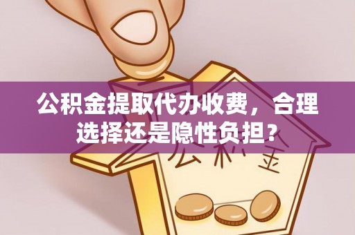 若尔盖公积金提取代办收费，合理选择还是隐性负担？
