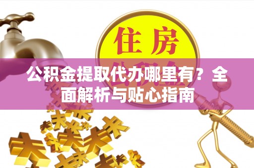 若尔盖公积金提取代办哪里有？全面解析与贴心指南